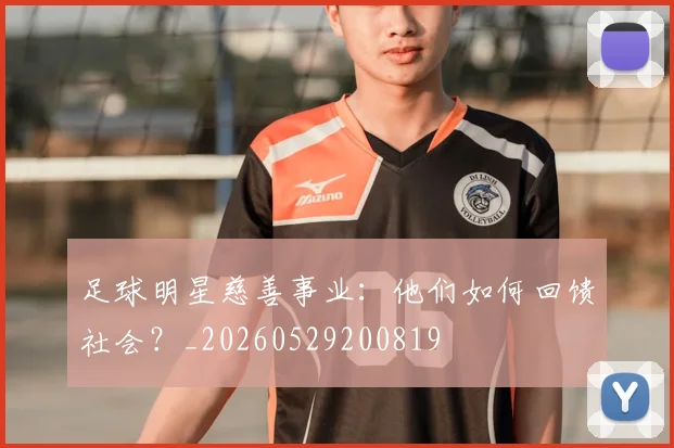 足球明星慈善事业:他们如何回馈社会?_20260529200819