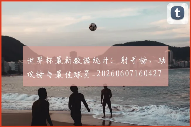 世界杯最新数据统计：射手榜、助攻榜与最佳球员_20260607160427