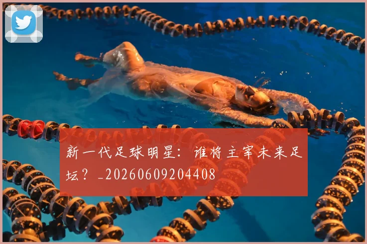 新一代足球明星：谁将主宰未来足坛？_20260609204408