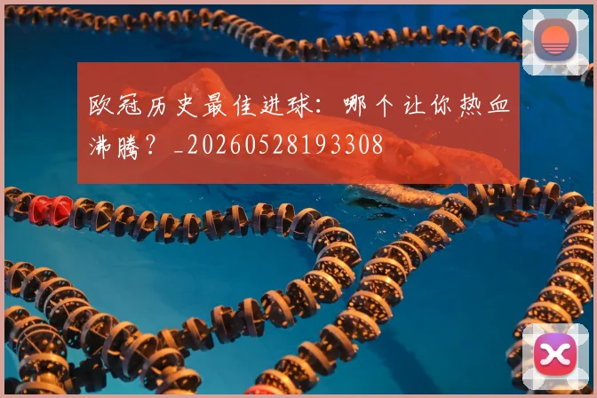 欧冠历史最佳进球：哪个让你热血沸腾？_20260528193308