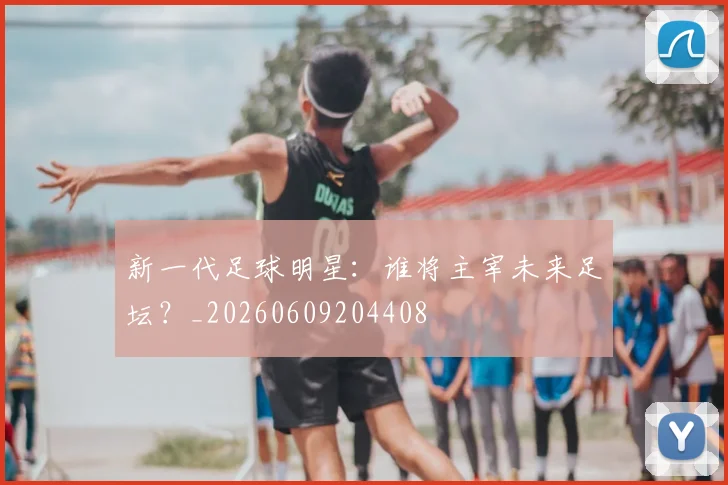 新一代足球明星：谁将主宰未来足坛？_20260609204408