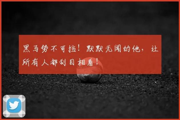 黑马势不可挡！默默无闻的他，让所有人都刮目相看！