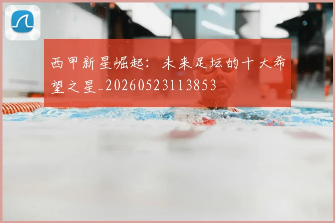 西甲新星崛起：未来足坛的十大希望之星_20260523113853