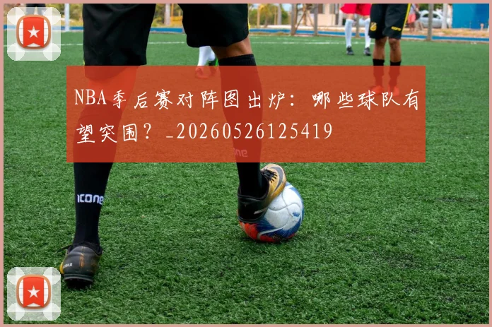 NBA季后赛对阵图出炉：哪些球队有望突围？_20260526125419