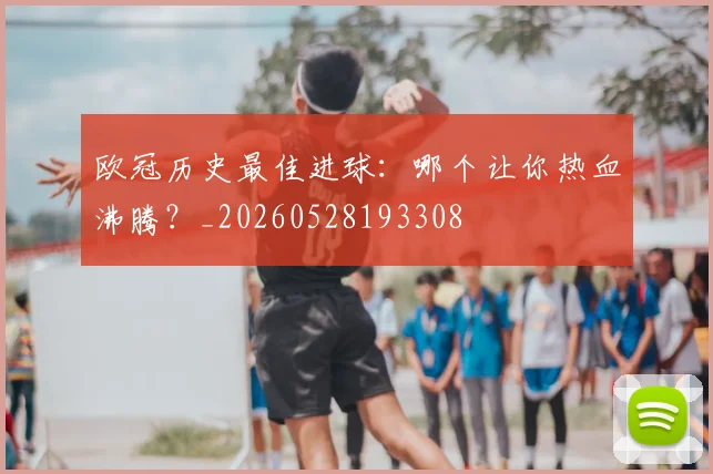 欧冠历史最佳进球：哪个让你热血沸腾？_20260528193308