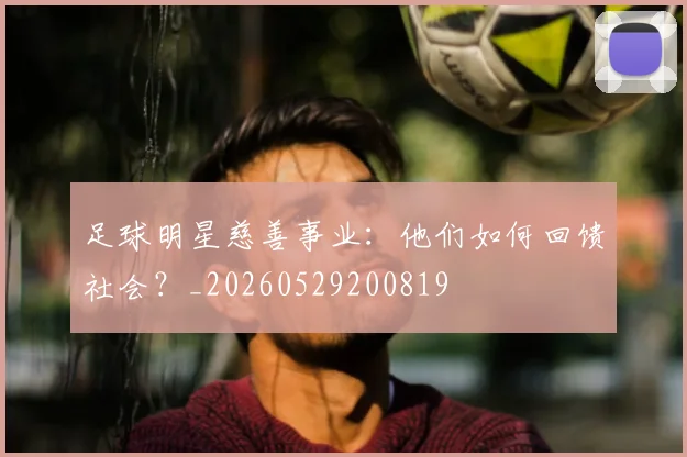 足球明星慈善事业:他们如何回馈社会?_20260529200819