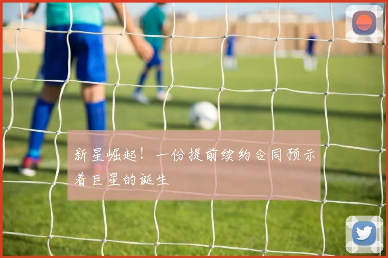 新星崛起！一份提前续约合同预示着巨星的诞生