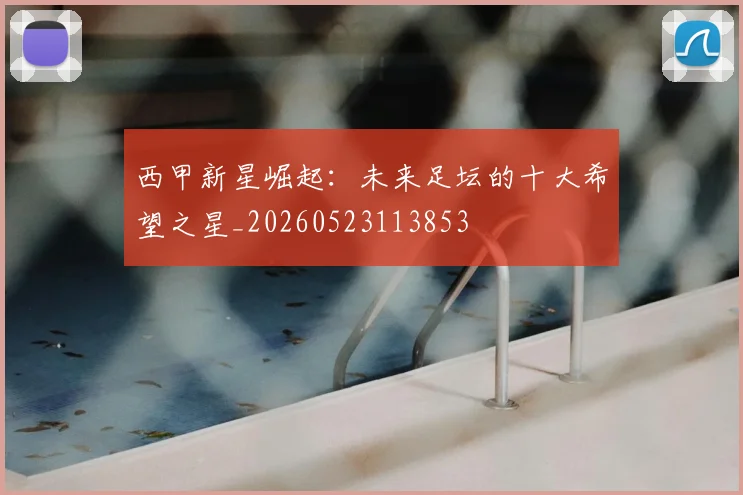西甲新星崛起：未来足坛的十大希望之星_20260523113853