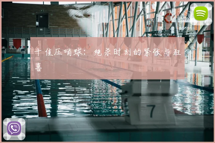 十佳压哨球：绝杀时刻的紧张与狂喜