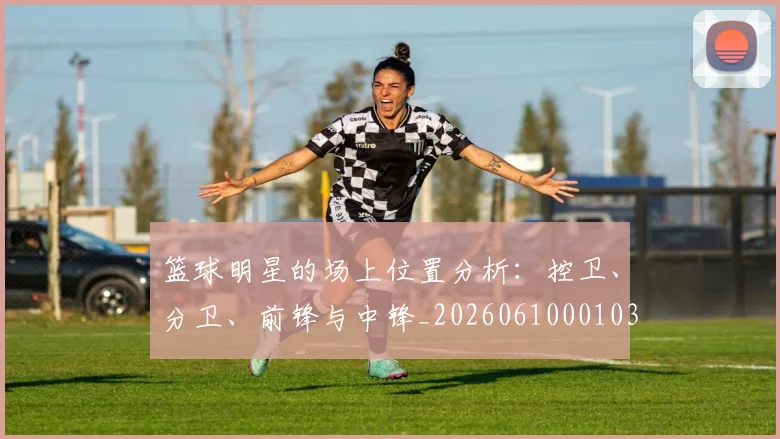 篮球明星的场上位置分析：控卫、分卫、前锋与中锋_20260610001031