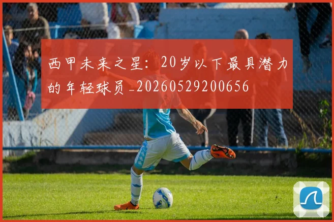 西甲未来之星：20岁以下最具潜力的年轻球员_20260529200656