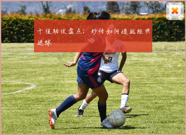 十佳助攻盘点：妙传如何造就经典进球