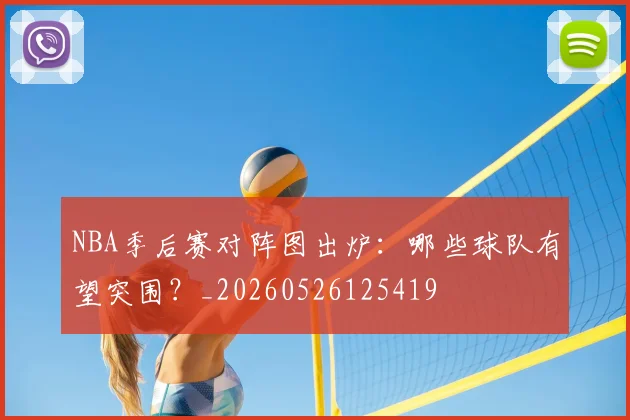 NBA季后赛对阵图出炉：哪些球队有望突围？_20260526125419