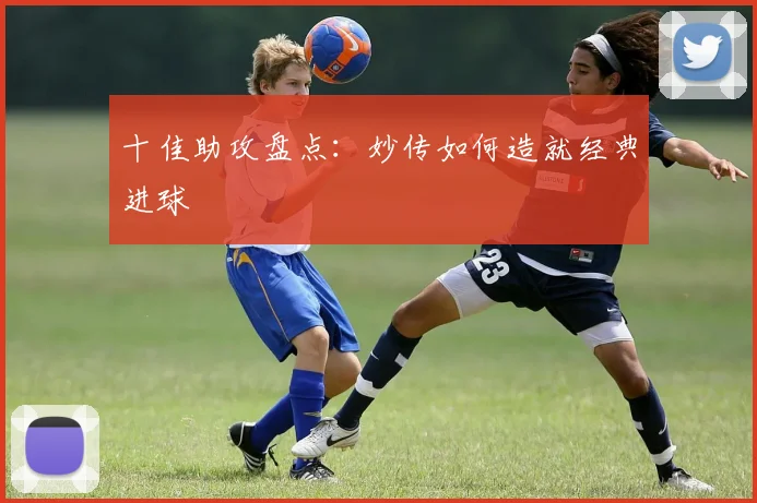 十佳助攻盘点：妙传如何造就经典进球