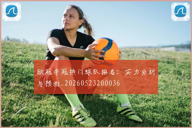 欧冠夺冠热门球队排名：实力分析与预测_20260523200036