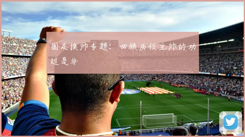 国足换帅专题:回顾历任主帅的功过是非